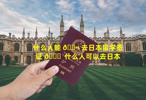 什么人能 🐬 去日本留学签证 🍀  什么人可以去日本